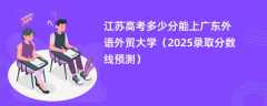 江苏高考多少分能上广东外语外贸大学（2025录取分数线预测）