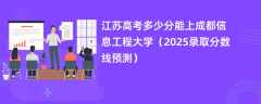 江苏高考多少分能上成都信息工程大学（2025录取分数线预测）