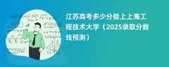 江苏高考多少分能上上海工程技术大学（2025录取分数线预测）