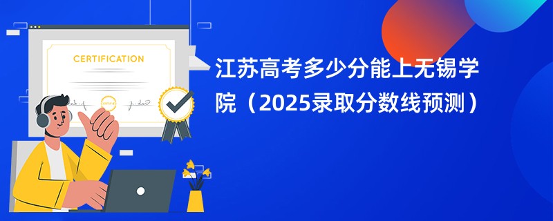 江苏高考多少分能上无锡学院（2025录取分数线预测）