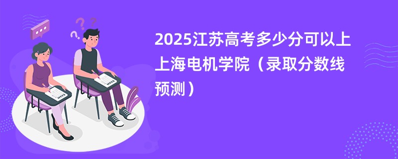 2025江苏高考多少分可以上上海电机学院（录取分数线预测）