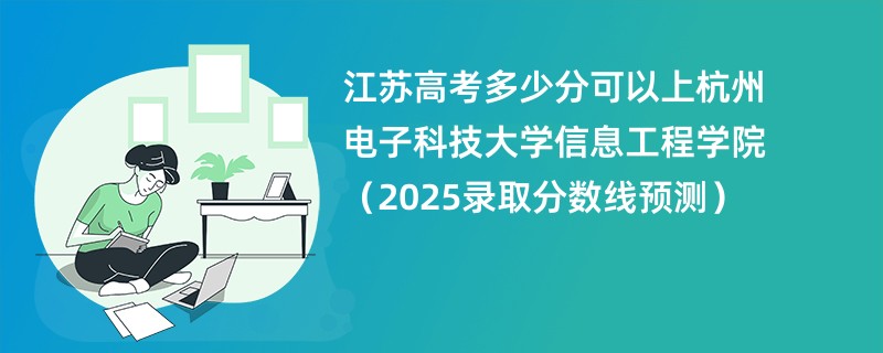 江苏高考多少分可以上杭州电子科技大学信息工程学院（2025录取分数线预测）
