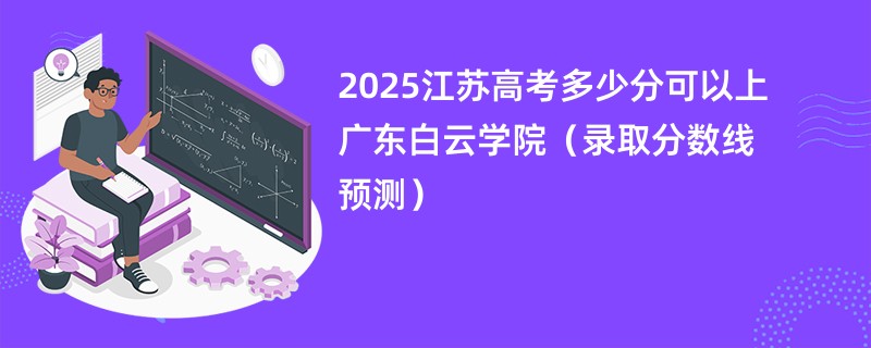 2025江苏高考多少分可以上广东白云学院（录取分数线预测）