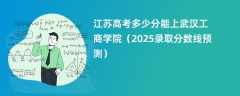 江苏高考多少分能上武汉工商学院（2025录取分数线预测）