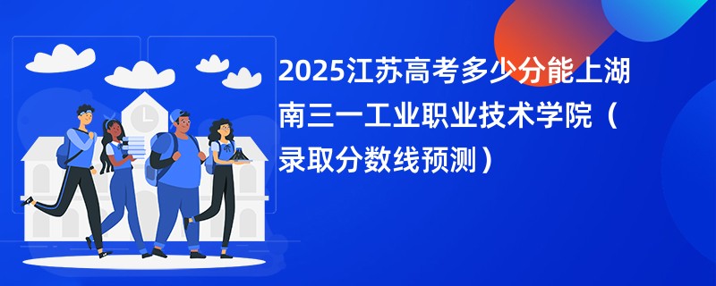2025江苏高考多少分能上湖南三一工业职业技术学院（录取分数线预测）