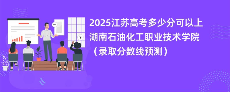 2025江苏高考多少分可以上湖南石油化工职业技术学院（录取分数线预测）