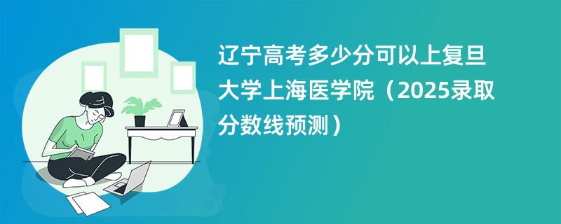 辽宁高考多少分可以上复旦大学上海医学院（2025录取分数线预测）