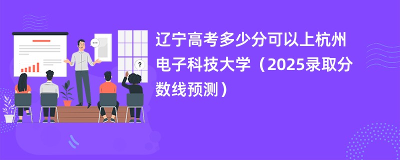 辽宁高考多少分可以上杭州电子科技大学（2025录取分数线预测）