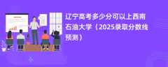 辽宁高考多少分可以上西南石油大学（2025录取分数线预测）