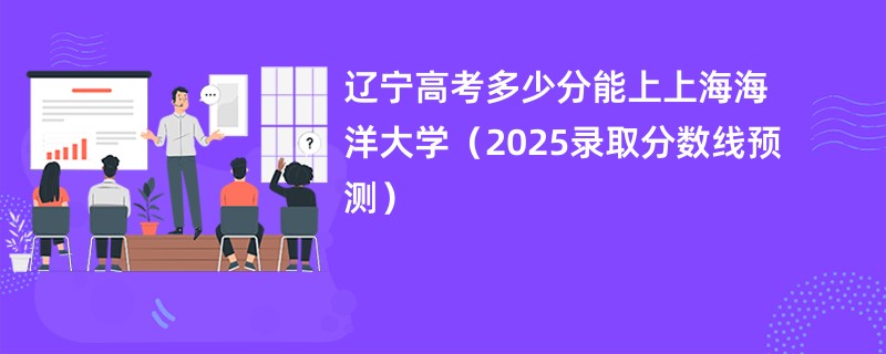 辽宁高考多少分能上上海海洋大学（2025录取分数线预测）