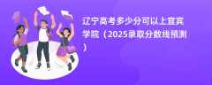 辽宁高考多少分可以上宜宾学院（2025录取分数线预测）