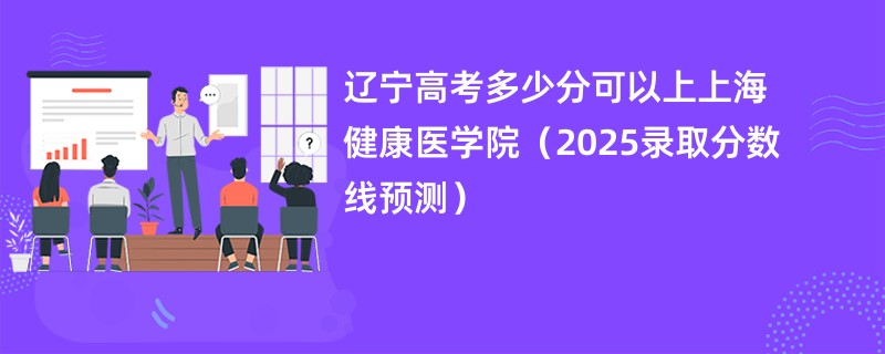 辽宁高考多少分可以上上海健康医学院（2025录取分数线预测）
