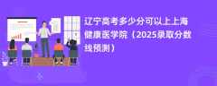 辽宁高考多少分可以上上海健康医学院（2025录取分数线预测）