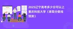 2025辽宁高考多少分可以上重庆科技大学（录取分数线预测）