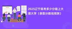 2025辽宁高考多少分能上大理大学（录取分数线预测）