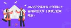 2025辽宁高考多少分可以上吉林师范大学（录取分数线预测）