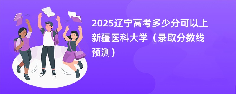 2025辽宁高考多少分可以上新疆医科大学（录取分数线预测）
