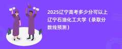 2025辽宁高考多少分可以上辽宁石油化工大学（录取分数线预测）