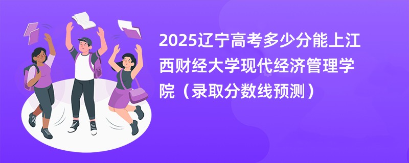 2025辽宁高考多少分能上江西财经大学现代经济管理学院（录取分数线预测）