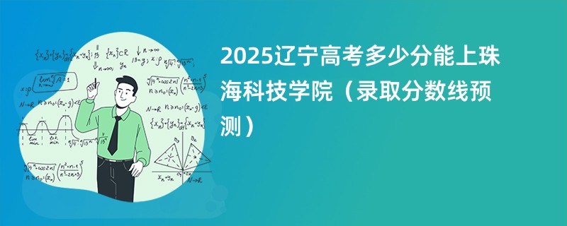 2025辽宁高考多少分能上珠海科技学院（录取分数线预测）