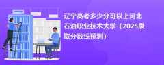 辽宁高考多少分可以上河北石油职业技术大学（2025录取分数线预测）