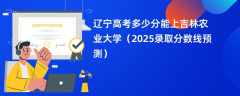 辽宁高考多少分能上吉林农业大学（2025录取分数线预测）