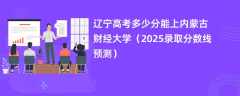 辽宁高考多少分能上内蒙古财经大学（2025录取分数线预测）