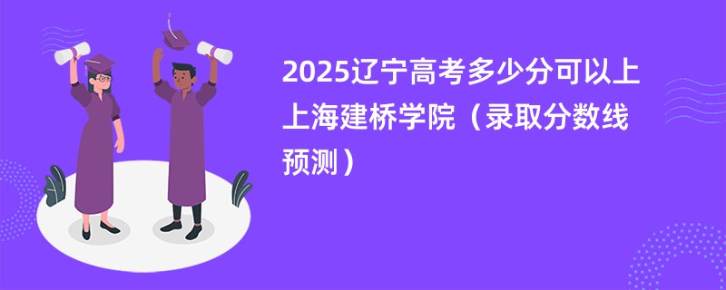 2025辽宁高考多少分可以上上海建桥学院（录取分数线预测）