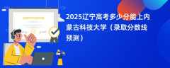 2025辽宁高考多少分能上内蒙古科技大学（录取分数线预测）