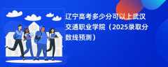 辽宁高考多少分可以上武汉交通职业学院（2025录取分数线预测）