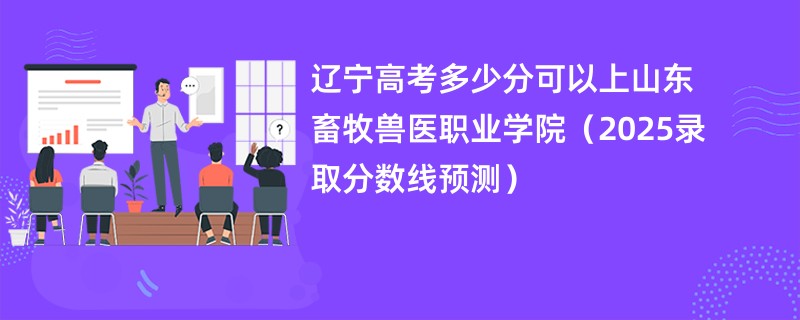辽宁高考多少分可以上山东畜牧兽医职业学院（2025录取分数线预测）