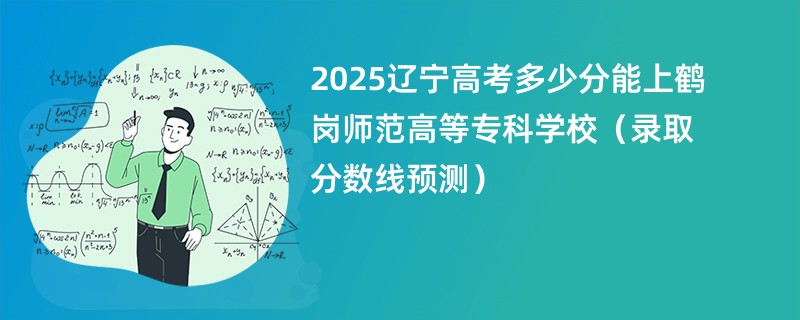 2025辽宁高考多少分能上鹤岗师范高等专科学校（录取分数线预测）