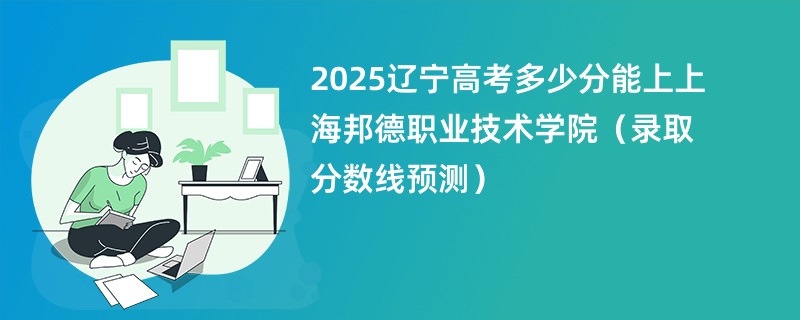 2025辽宁高考多少分能上上海邦德职业技术学院（录取分数线预测）