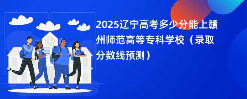 2025辽宁高考多少分能上赣州师范高等专科学校（录取分数线预测）