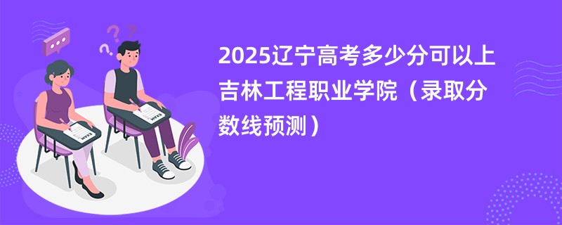 2025辽宁高考多少分可以上吉林工程职业学院（录取分数线预测）