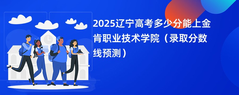 2025辽宁高考多少分能上金肯职业技术学院（录取分数线预测）