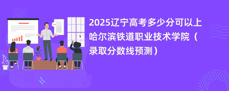 2025辽宁高考多少分可以上哈尔滨铁道职业技术学院（录取分数线预测）