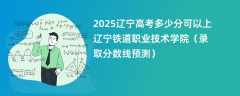 2025辽宁高考多少分可以上辽宁铁道职业技术学院（录取分数线预测）