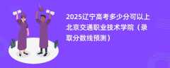 2025辽宁高考多少分可以上北京交通职业技术学院（录取分数线预测）