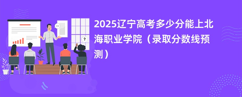 2025辽宁高考多少分能上北海职业学院（录取分数线预测）