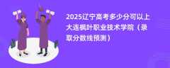 2025辽宁高考多少分可以上大连枫叶职业技术学院（录取分数线预测）