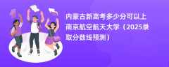 内蒙古新高考多少分可以上南京航空航天大学（2025录取分数线预测）