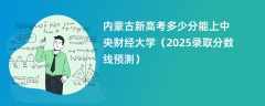 内蒙古新高考多少分能上中央财经大学（2025录取分数线预测）