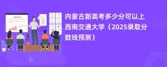 内蒙古新高考多少分可以上西南交通大学（2025录取分数线预测）