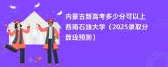 内蒙古新高考多少分可以上西南石油大学（2025录取分数线预测）