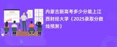 内蒙古新高考多少分能上江西财经大学（2025录取分数线预测）