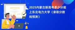 2025内蒙古新高考多少分能上东北电力大学（录取分数线预测）