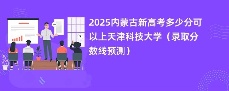 2025内蒙古新高考多少分可以上天津科技大学（录取分数线预测）