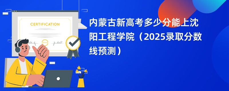 内蒙古新高考多少分能上沈阳工程学院（2025录取分数线预测）