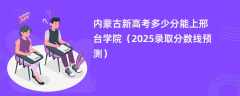 内蒙古新高考多少分能上邢台学院（2025录取分数线预测）